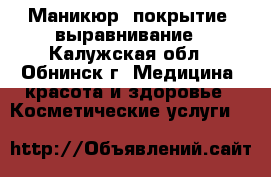 Маникюр ,покрытие, выравнивание - Калужская обл., Обнинск г. Медицина, красота и здоровье » Косметические услуги   